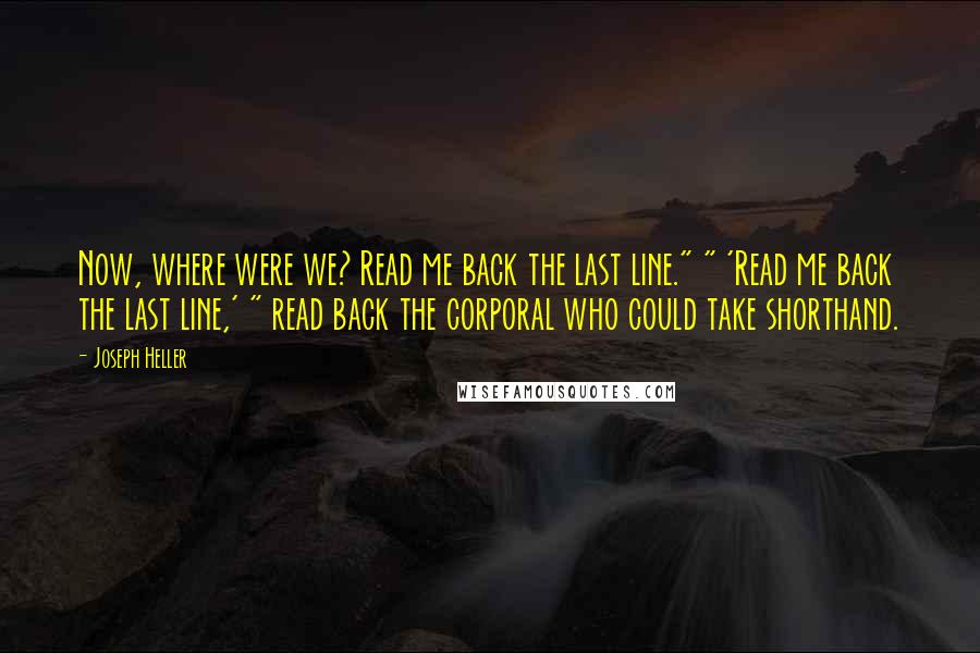 Joseph Heller Quotes: Now, where were we? Read me back the last line." " 'Read me back the last line,' " read back the corporal who could take shorthand.