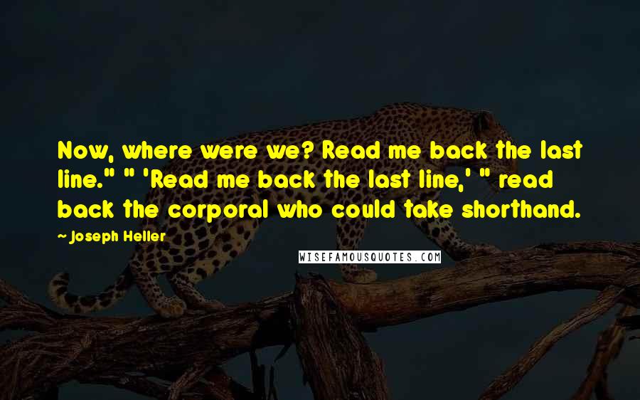 Joseph Heller Quotes: Now, where were we? Read me back the last line." " 'Read me back the last line,' " read back the corporal who could take shorthand.