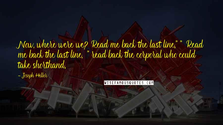 Joseph Heller Quotes: Now, where were we? Read me back the last line." " 'Read me back the last line,' " read back the corporal who could take shorthand.