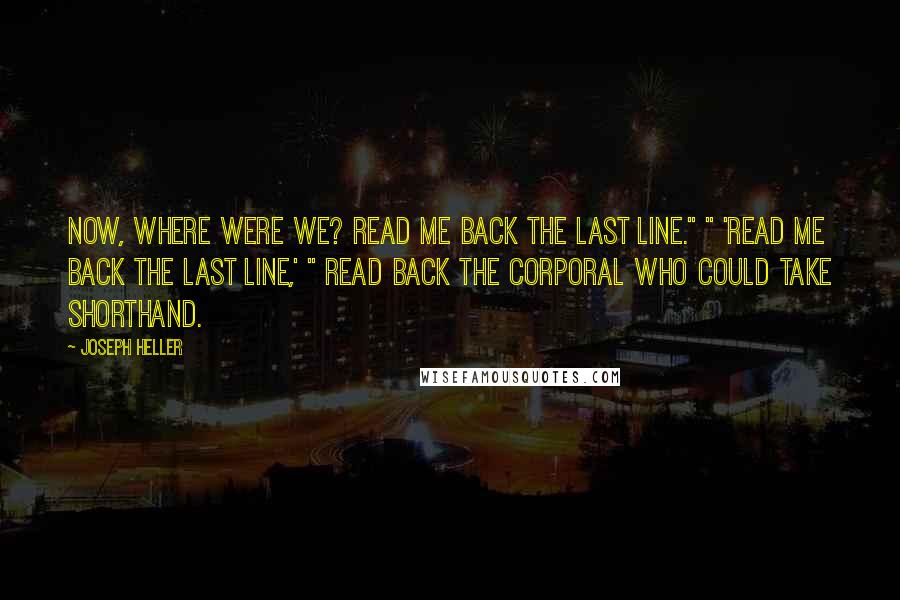 Joseph Heller Quotes: Now, where were we? Read me back the last line." " 'Read me back the last line,' " read back the corporal who could take shorthand.