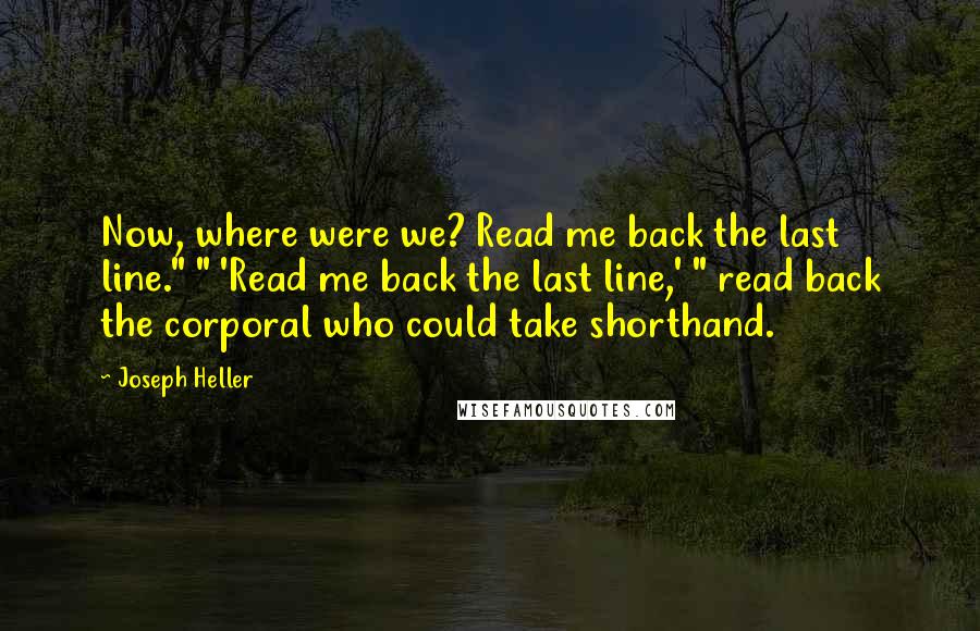 Joseph Heller Quotes: Now, where were we? Read me back the last line." " 'Read me back the last line,' " read back the corporal who could take shorthand.