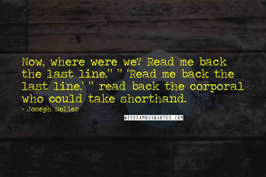 Joseph Heller Quotes: Now, where were we? Read me back the last line." " 'Read me back the last line,' " read back the corporal who could take shorthand.