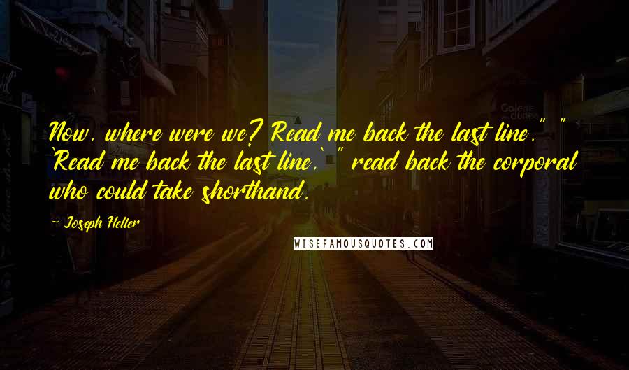 Joseph Heller Quotes: Now, where were we? Read me back the last line." " 'Read me back the last line,' " read back the corporal who could take shorthand.