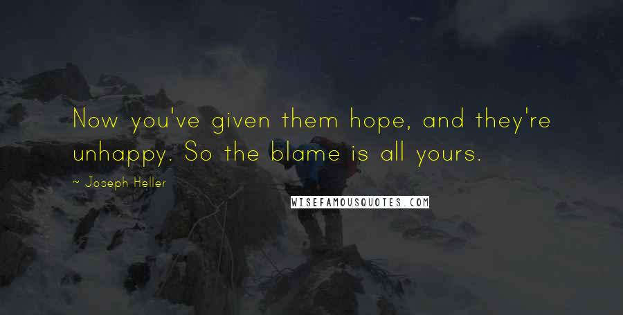 Joseph Heller Quotes: Now you've given them hope, and they're unhappy. So the blame is all yours.