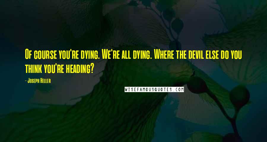 Joseph Heller Quotes: Of course you're dying. We're all dying. Where the devil else do you think you're heading?