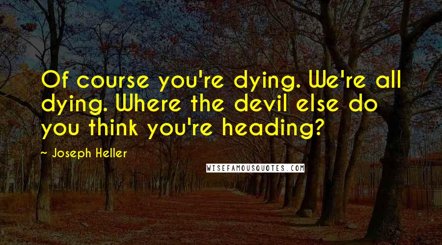 Joseph Heller Quotes: Of course you're dying. We're all dying. Where the devil else do you think you're heading?