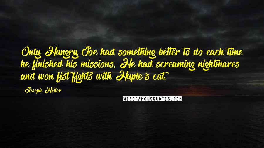 Joseph Heller Quotes: Only Hungry Joe had something better to do each time he finished his missions. He had screaming nightmares and won fist fights with Huple's cat.