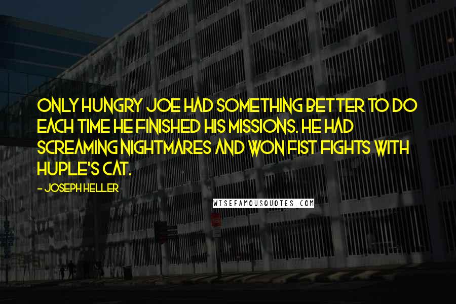 Joseph Heller Quotes: Only Hungry Joe had something better to do each time he finished his missions. He had screaming nightmares and won fist fights with Huple's cat.