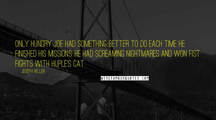 Joseph Heller Quotes: Only Hungry Joe had something better to do each time he finished his missions. He had screaming nightmares and won fist fights with Huple's cat.