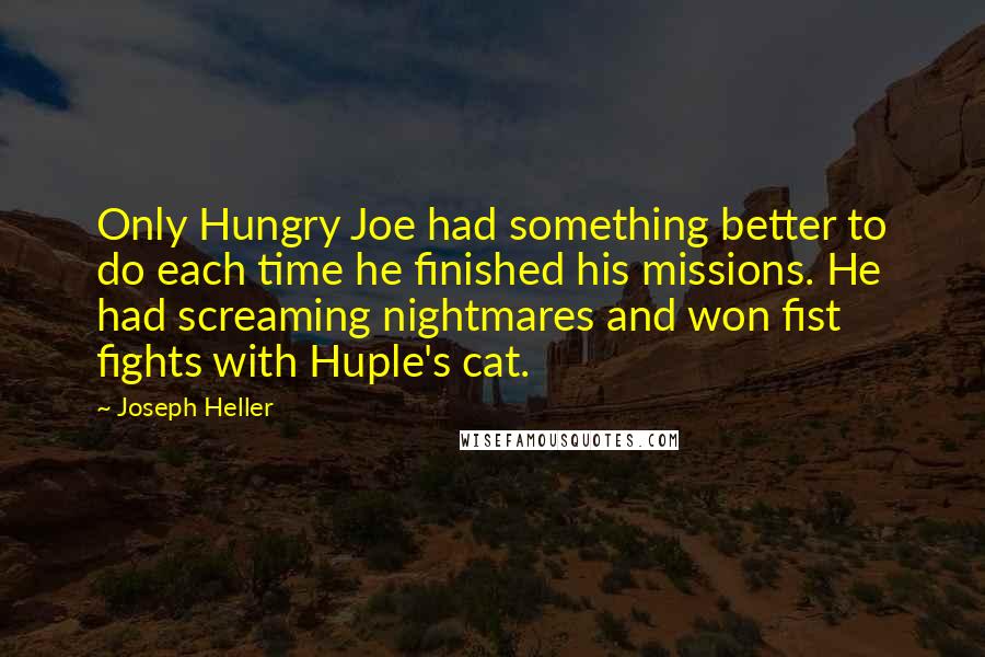 Joseph Heller Quotes: Only Hungry Joe had something better to do each time he finished his missions. He had screaming nightmares and won fist fights with Huple's cat.