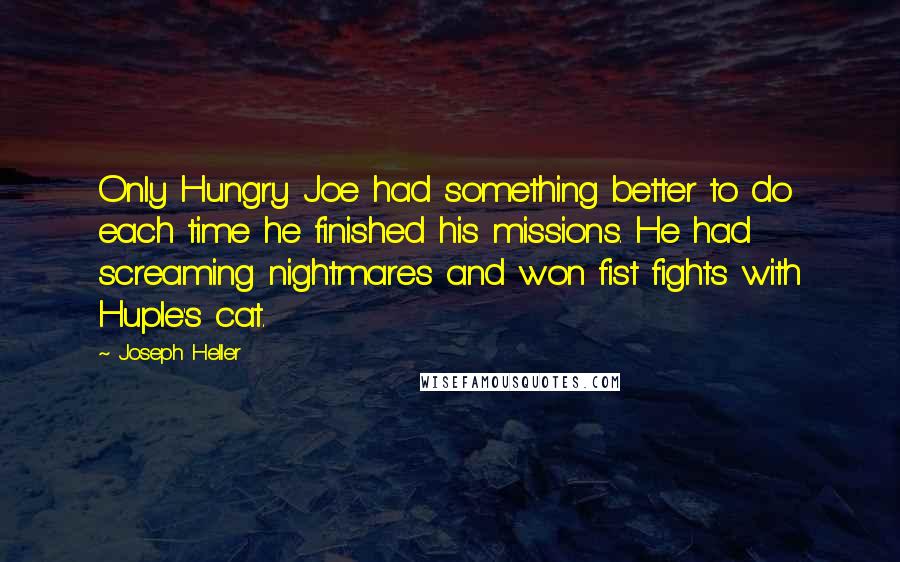 Joseph Heller Quotes: Only Hungry Joe had something better to do each time he finished his missions. He had screaming nightmares and won fist fights with Huple's cat.