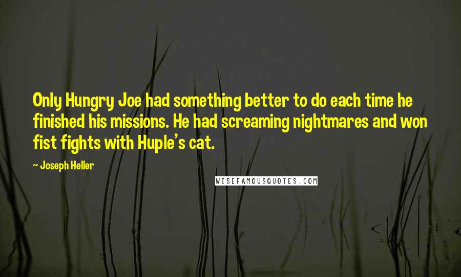 Joseph Heller Quotes: Only Hungry Joe had something better to do each time he finished his missions. He had screaming nightmares and won fist fights with Huple's cat.