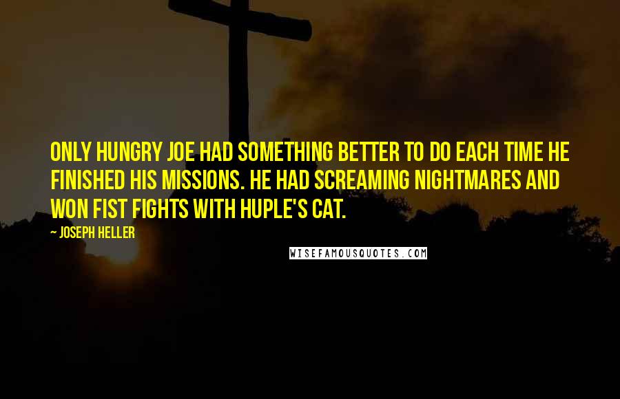 Joseph Heller Quotes: Only Hungry Joe had something better to do each time he finished his missions. He had screaming nightmares and won fist fights with Huple's cat.