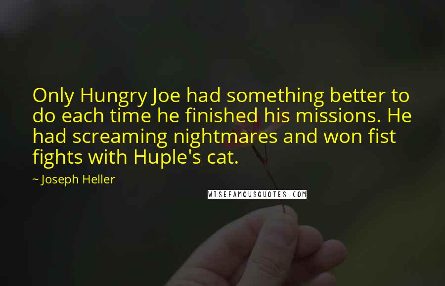 Joseph Heller Quotes: Only Hungry Joe had something better to do each time he finished his missions. He had screaming nightmares and won fist fights with Huple's cat.