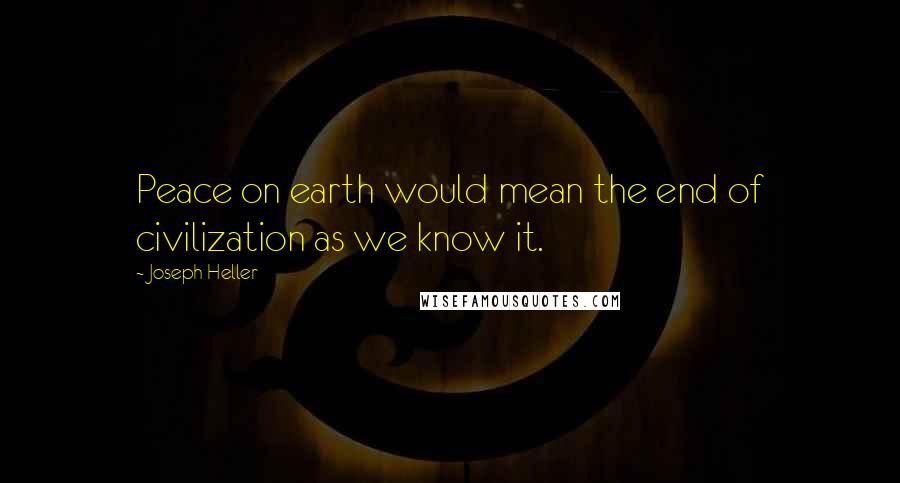 Joseph Heller Quotes: Peace on earth would mean the end of civilization as we know it.