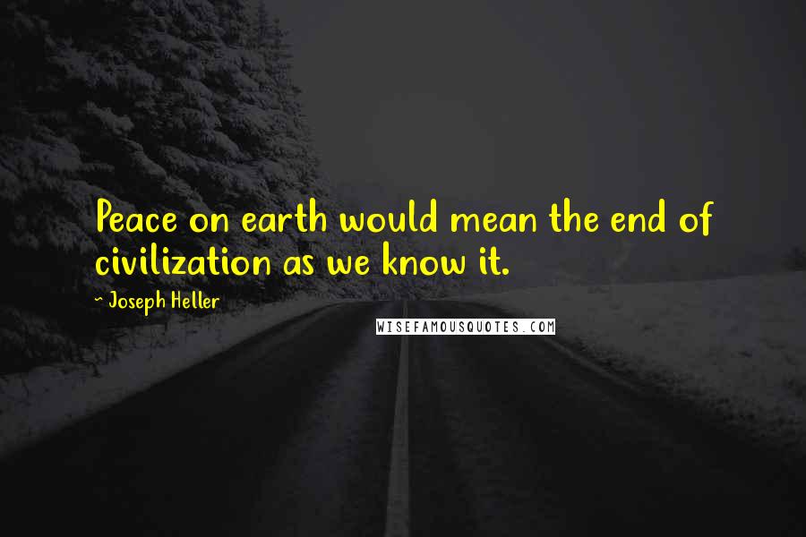 Joseph Heller Quotes: Peace on earth would mean the end of civilization as we know it.