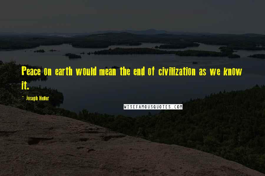 Joseph Heller Quotes: Peace on earth would mean the end of civilization as we know it.