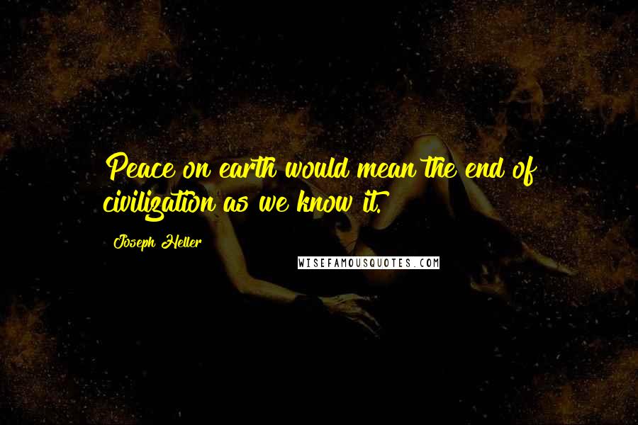 Joseph Heller Quotes: Peace on earth would mean the end of civilization as we know it.