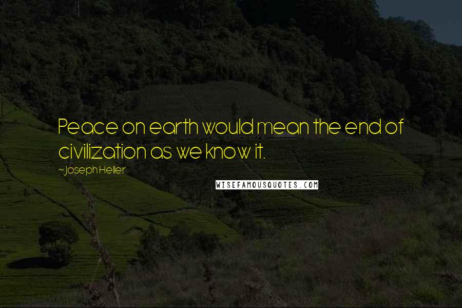 Joseph Heller Quotes: Peace on earth would mean the end of civilization as we know it.