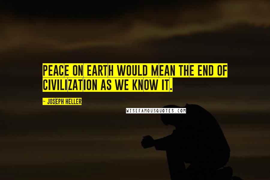 Joseph Heller Quotes: Peace on earth would mean the end of civilization as we know it.