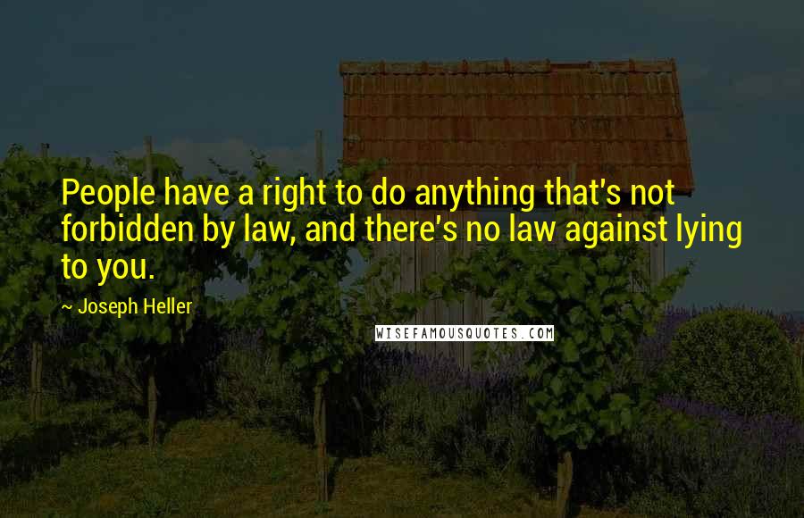 Joseph Heller Quotes: People have a right to do anything that's not forbidden by law, and there's no law against lying to you.