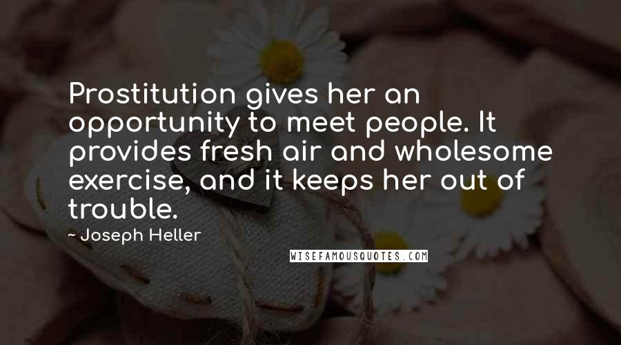 Joseph Heller Quotes: Prostitution gives her an opportunity to meet people. It provides fresh air and wholesome exercise, and it keeps her out of trouble.