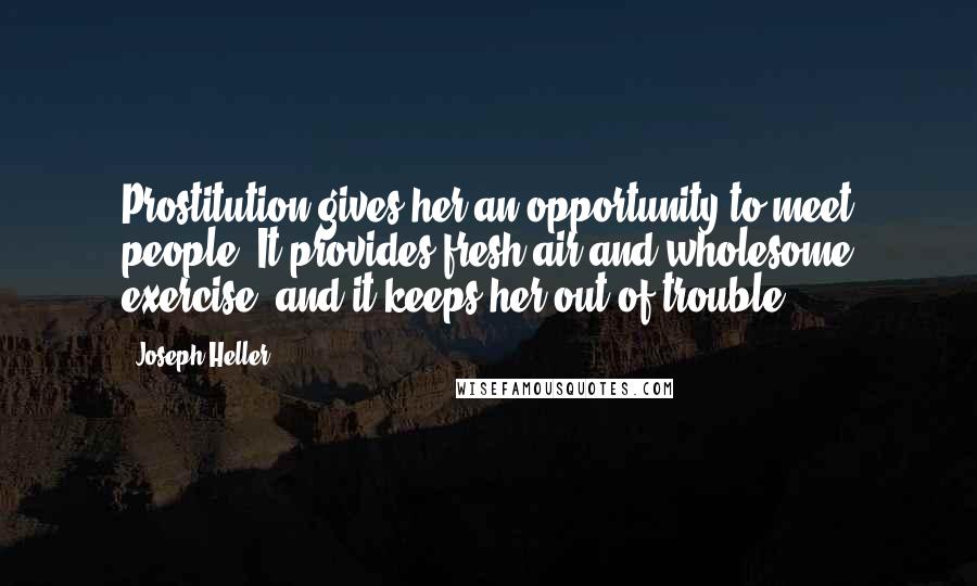 Joseph Heller Quotes: Prostitution gives her an opportunity to meet people. It provides fresh air and wholesome exercise, and it keeps her out of trouble.