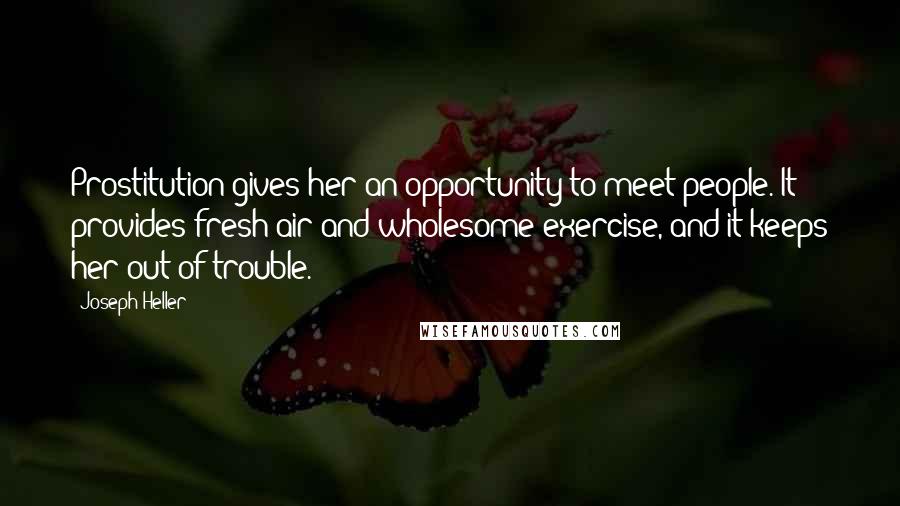 Joseph Heller Quotes: Prostitution gives her an opportunity to meet people. It provides fresh air and wholesome exercise, and it keeps her out of trouble.