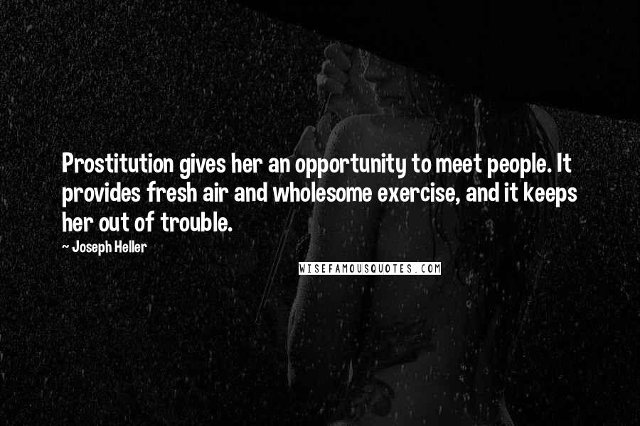 Joseph Heller Quotes: Prostitution gives her an opportunity to meet people. It provides fresh air and wholesome exercise, and it keeps her out of trouble.