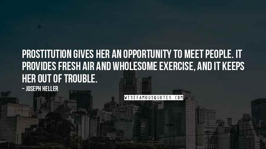 Joseph Heller Quotes: Prostitution gives her an opportunity to meet people. It provides fresh air and wholesome exercise, and it keeps her out of trouble.