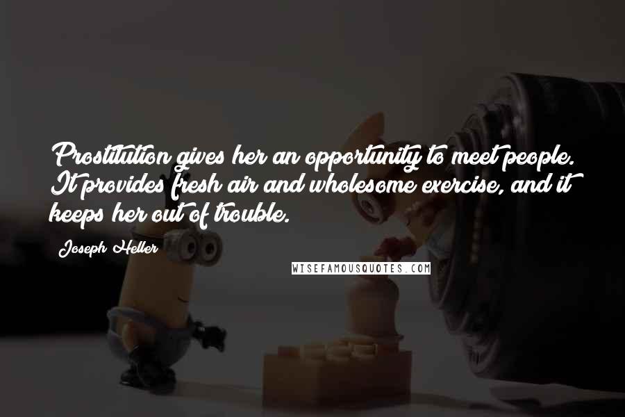 Joseph Heller Quotes: Prostitution gives her an opportunity to meet people. It provides fresh air and wholesome exercise, and it keeps her out of trouble.