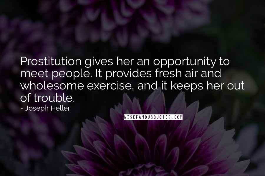 Joseph Heller Quotes: Prostitution gives her an opportunity to meet people. It provides fresh air and wholesome exercise, and it keeps her out of trouble.