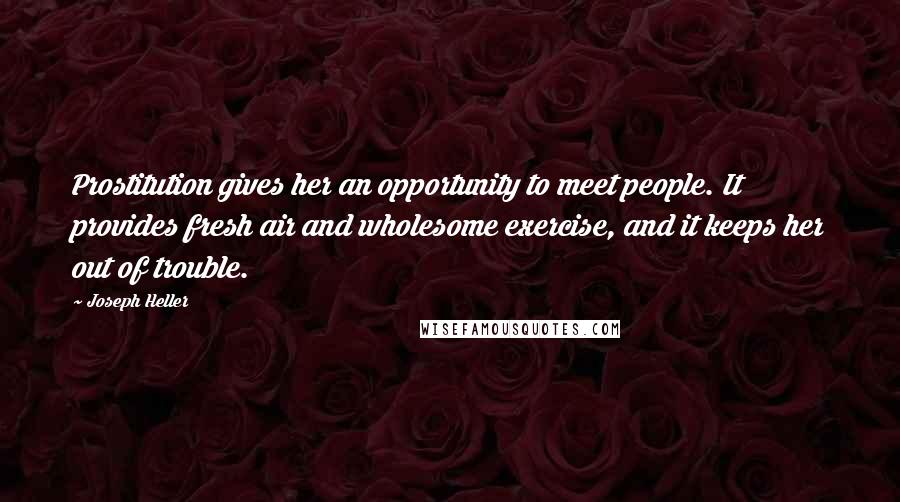 Joseph Heller Quotes: Prostitution gives her an opportunity to meet people. It provides fresh air and wholesome exercise, and it keeps her out of trouble.