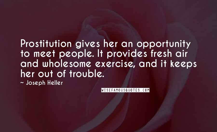 Joseph Heller Quotes: Prostitution gives her an opportunity to meet people. It provides fresh air and wholesome exercise, and it keeps her out of trouble.