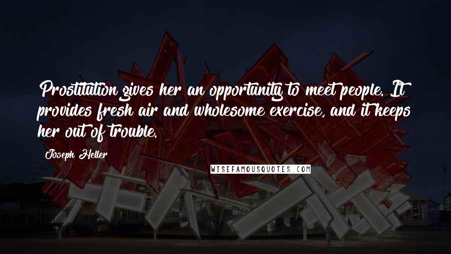 Joseph Heller Quotes: Prostitution gives her an opportunity to meet people. It provides fresh air and wholesome exercise, and it keeps her out of trouble.