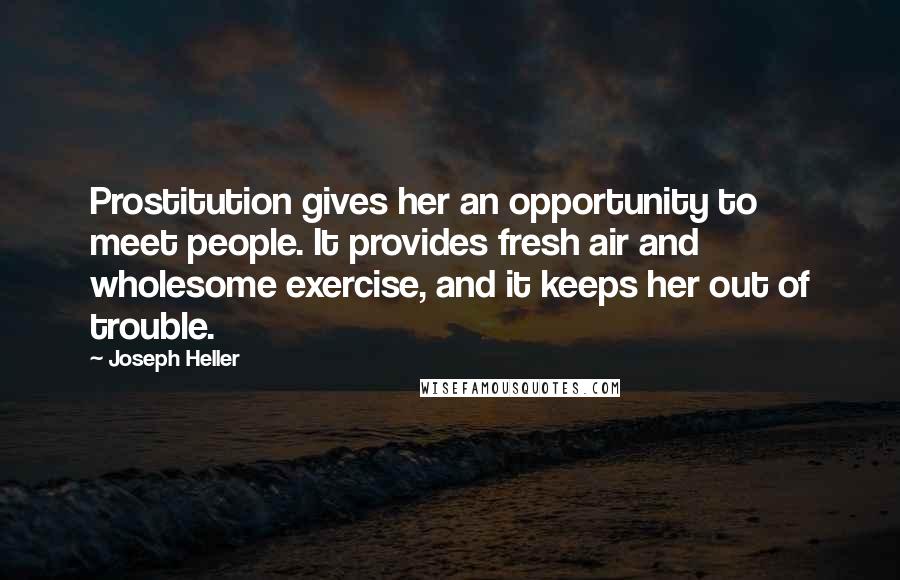 Joseph Heller Quotes: Prostitution gives her an opportunity to meet people. It provides fresh air and wholesome exercise, and it keeps her out of trouble.