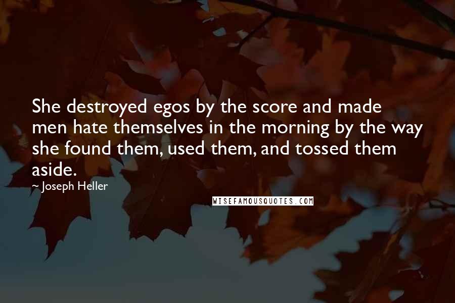 Joseph Heller Quotes: She destroyed egos by the score and made men hate themselves in the morning by the way she found them, used them, and tossed them aside.