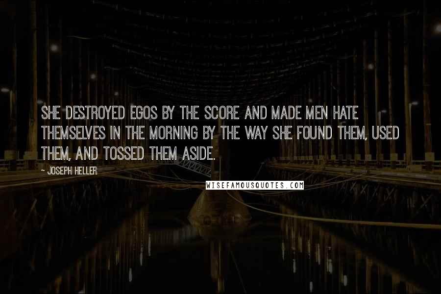 Joseph Heller Quotes: She destroyed egos by the score and made men hate themselves in the morning by the way she found them, used them, and tossed them aside.