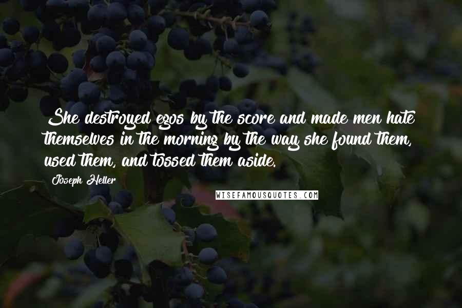 Joseph Heller Quotes: She destroyed egos by the score and made men hate themselves in the morning by the way she found them, used them, and tossed them aside.