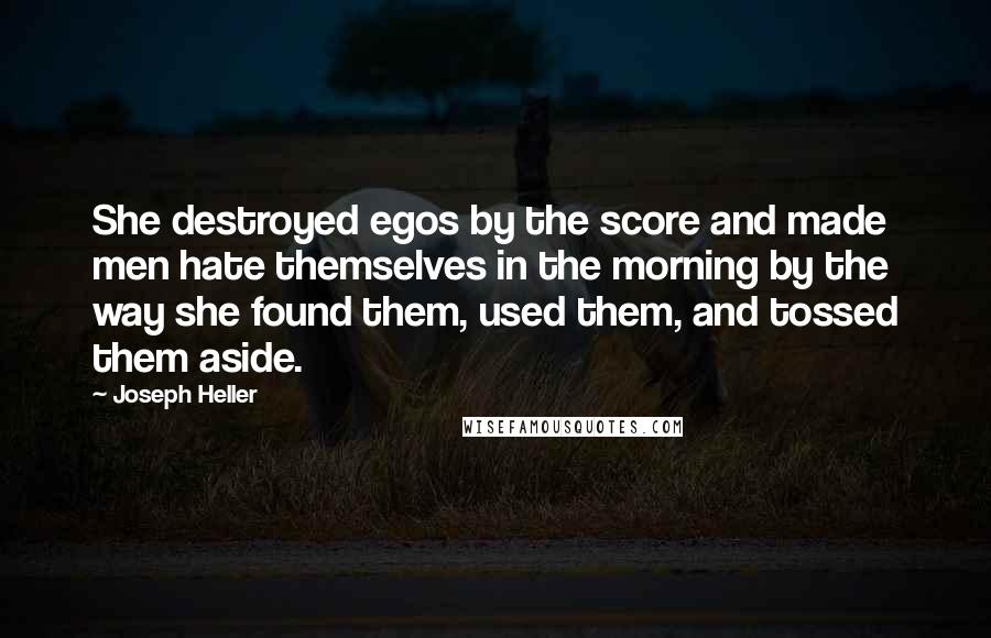 Joseph Heller Quotes: She destroyed egos by the score and made men hate themselves in the morning by the way she found them, used them, and tossed them aside.