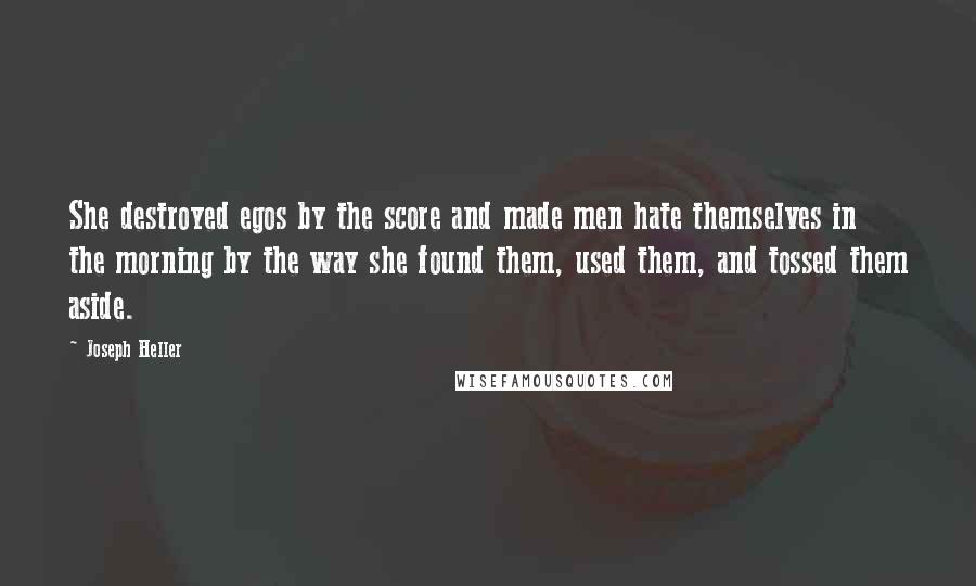 Joseph Heller Quotes: She destroyed egos by the score and made men hate themselves in the morning by the way she found them, used them, and tossed them aside.