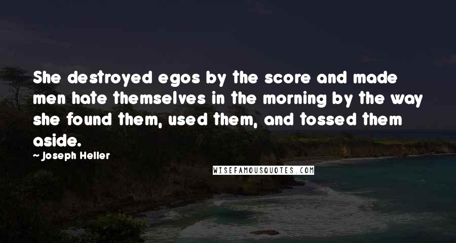 Joseph Heller Quotes: She destroyed egos by the score and made men hate themselves in the morning by the way she found them, used them, and tossed them aside.