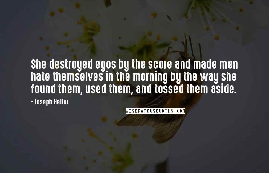 Joseph Heller Quotes: She destroyed egos by the score and made men hate themselves in the morning by the way she found them, used them, and tossed them aside.