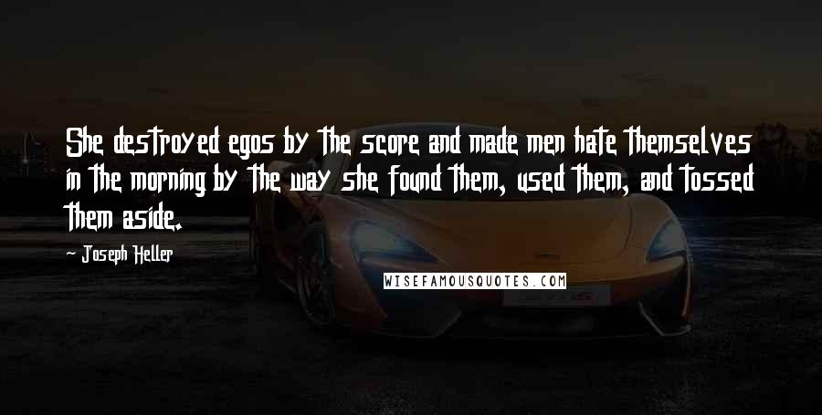 Joseph Heller Quotes: She destroyed egos by the score and made men hate themselves in the morning by the way she found them, used them, and tossed them aside.