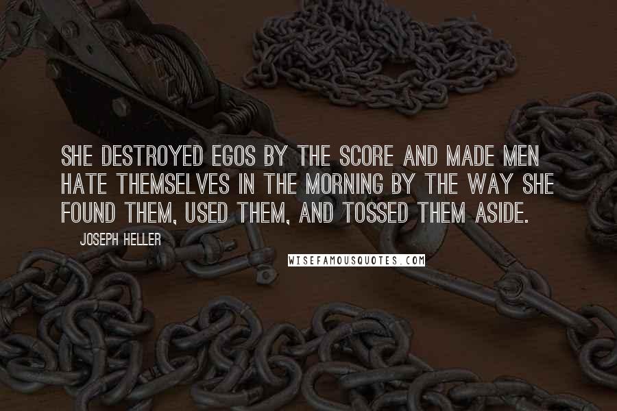 Joseph Heller Quotes: She destroyed egos by the score and made men hate themselves in the morning by the way she found them, used them, and tossed them aside.