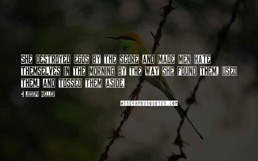 Joseph Heller Quotes: She destroyed egos by the score and made men hate themselves in the morning by the way she found them, used them, and tossed them aside.