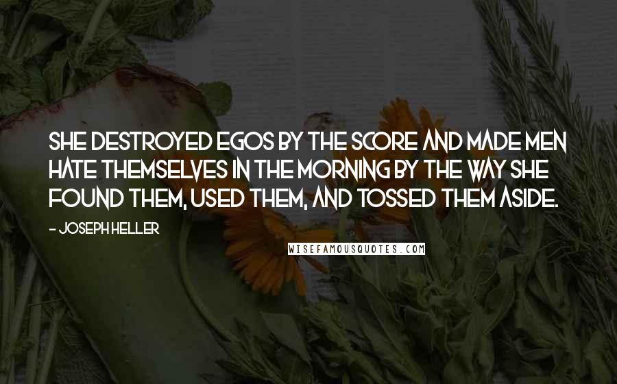 Joseph Heller Quotes: She destroyed egos by the score and made men hate themselves in the morning by the way she found them, used them, and tossed them aside.