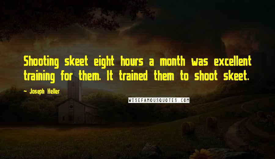 Joseph Heller Quotes: Shooting skeet eight hours a month was excellent training for them. It trained them to shoot skeet.