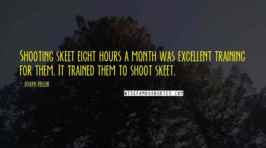 Joseph Heller Quotes: Shooting skeet eight hours a month was excellent training for them. It trained them to shoot skeet.