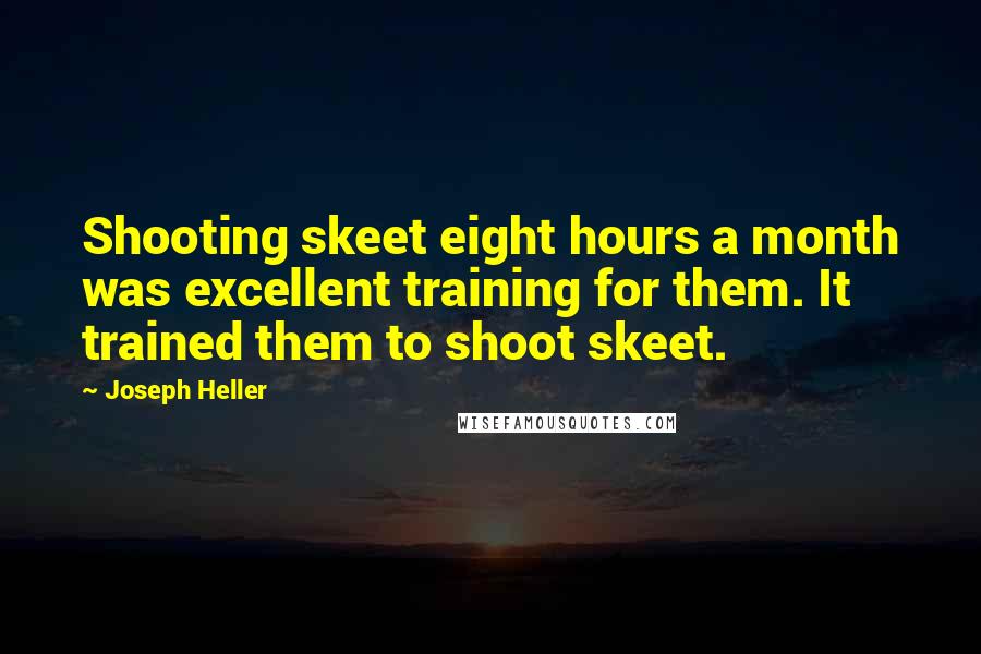 Joseph Heller Quotes: Shooting skeet eight hours a month was excellent training for them. It trained them to shoot skeet.